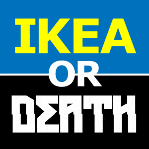 IKEA or Death IKEA or Death